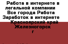 Работа в интернете в легальной компании. - Все города Работа » Заработок в интернете   . Красноярский край,Железногорск г.